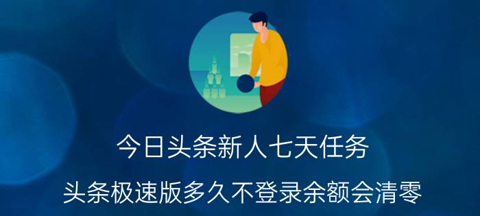 今日头条新人七天任务 头条极速版多久不登录余额会清零？